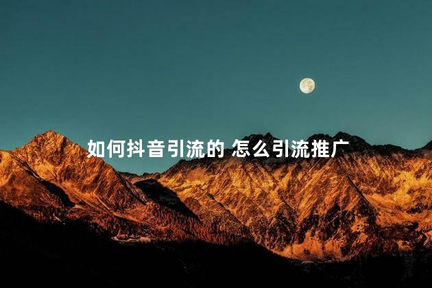 如何抖音引流的 怎么引流推广